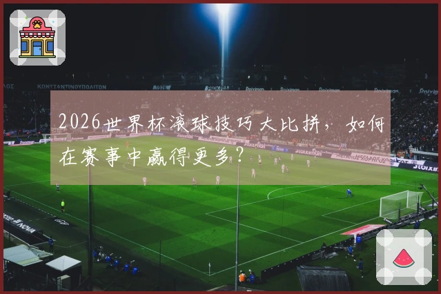 2026世界杯滚球技巧大比拼，如何在赛事中赢得更多？