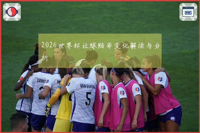 2026世界杯让球赔率变化解读与分析