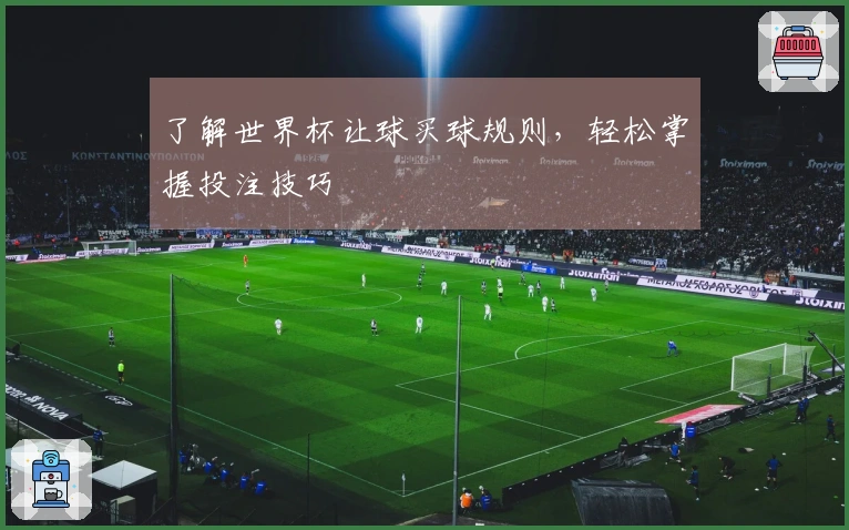 了解世界杯让球买球规则，轻松掌握投注技巧