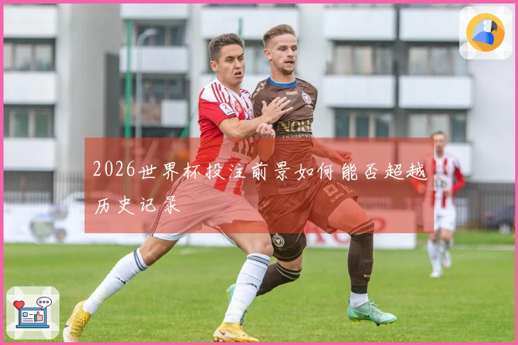 2026世界杯投注前景如何能否超越历史记录