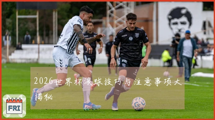 2026世界杯滚球技巧与注意事项大揭秘