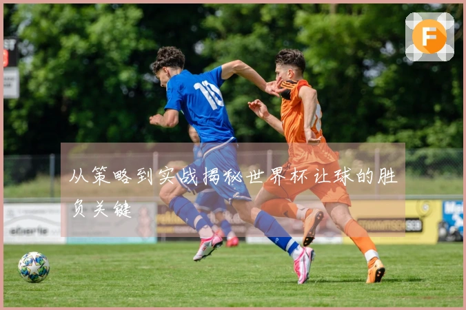 从策略到实战揭秘世界杯让球的胜负关键