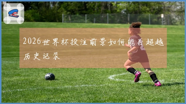 2026世界杯投注前景如何能否超越历史记录