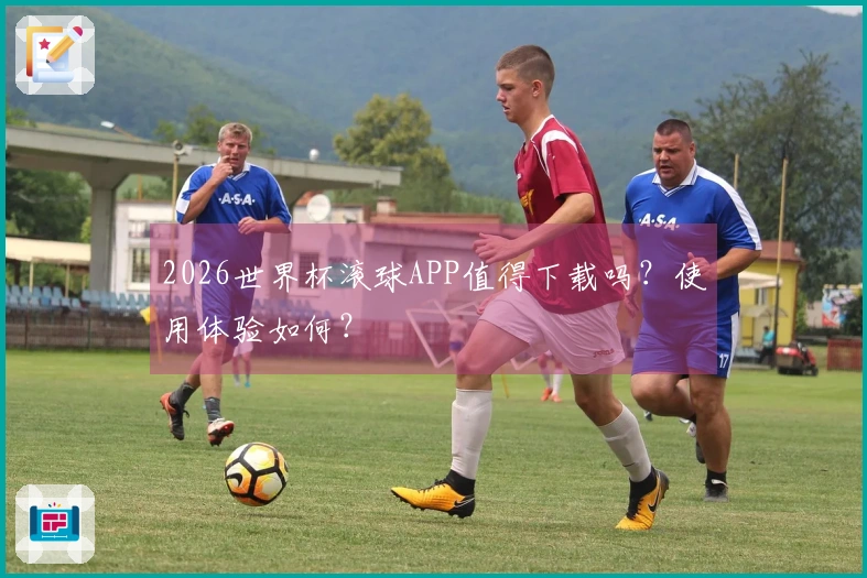 2026世界杯滚球APP值得下载吗？使用体验如何？