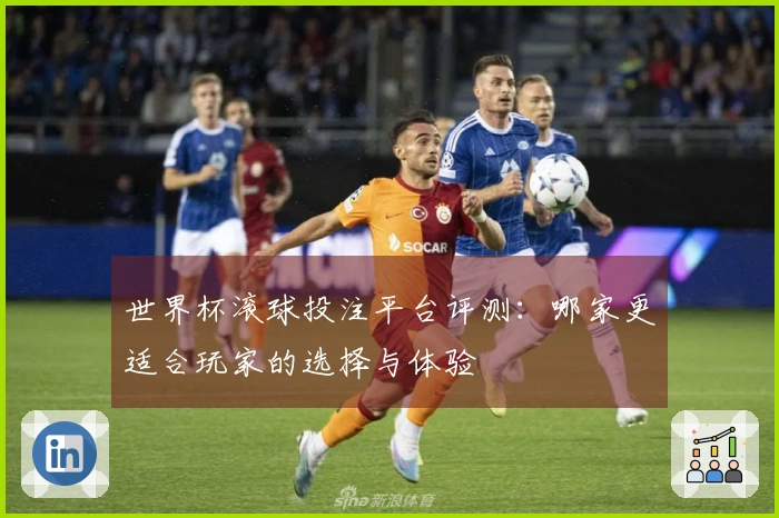 世界杯滚球投注平台评测：哪家更适合玩家的选择与体验