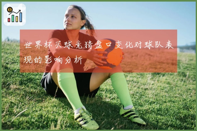 世界杯买球竞猜盘口变化对球队表现的影响分析