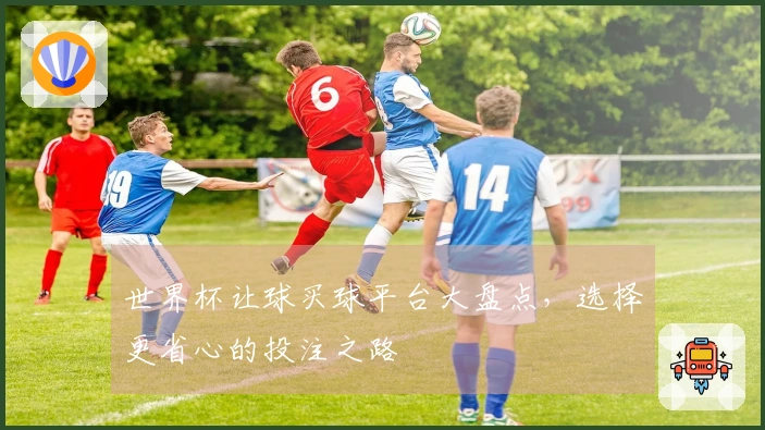 世界杯让球买球平台大盘点，选择更省心的投注之路