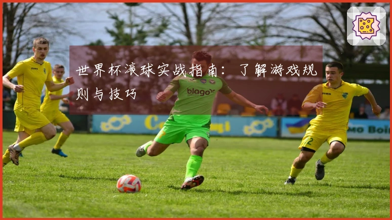 世界杯滚球实战指南：了解游戏规则与技巧