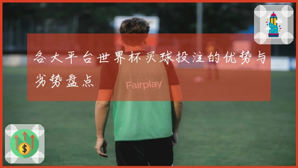 各大平台世界杯买球投注的优势与劣势盘点