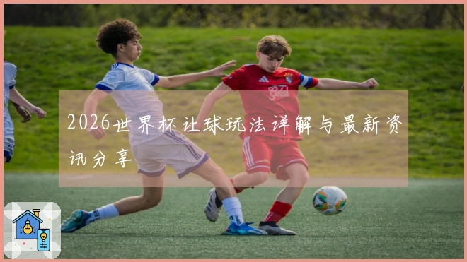 2026世界杯让球玩法详解与最新资讯分享